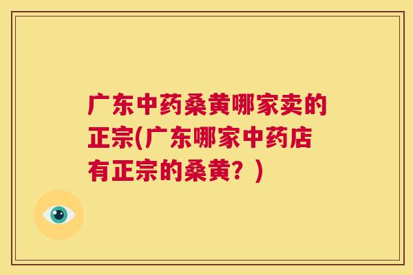 广东桑黄哪家卖的正宗(广东哪家店有正宗的桑黄?) 广东桑黄哪家卖的正宗(广东哪家店有正宗的桑黄?)