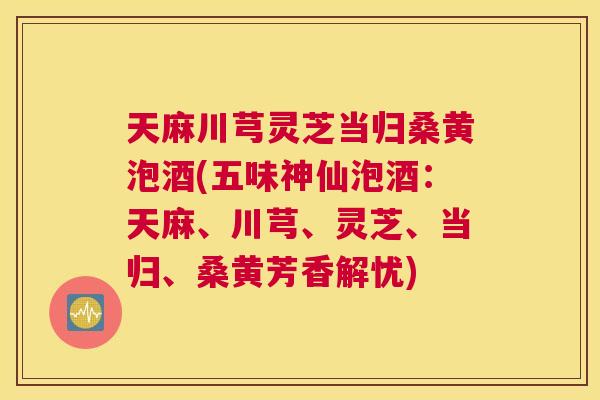 天麻川芎灵芝当归桑黄泡酒(五味神仙泡酒:天麻、川芎、灵芝、当归、桑黄芳香解忧) 天麻川芎灵芝当归桑黄泡酒(五味神仙泡酒:天麻、川芎、灵芝、当归、桑黄芳香解忧)