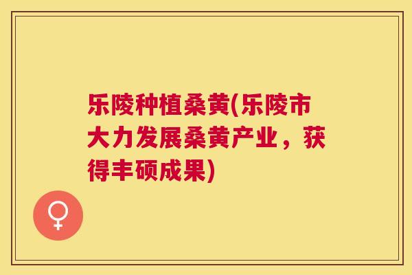 乐陵种植桑黄(乐陵市大力发展桑黄产业，获得丰硕成果)
