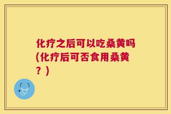 之后可以吃桑黄吗(后可否食用桑黄?) 之后可以吃桑黄吗(后可否食用桑黄?)