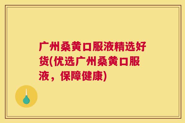 广州桑黄口服液精选好货(优选广州桑黄口服液,保障健康) 广州桑黄口服液精选好货(优选广州桑黄口服液,保障健康)