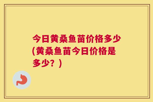 今日黄桑鱼苗价格多少(黄桑鱼苗今日价格是多少?) 今日黄桑鱼苗价格多少(黄桑鱼苗今日价格是多少?)