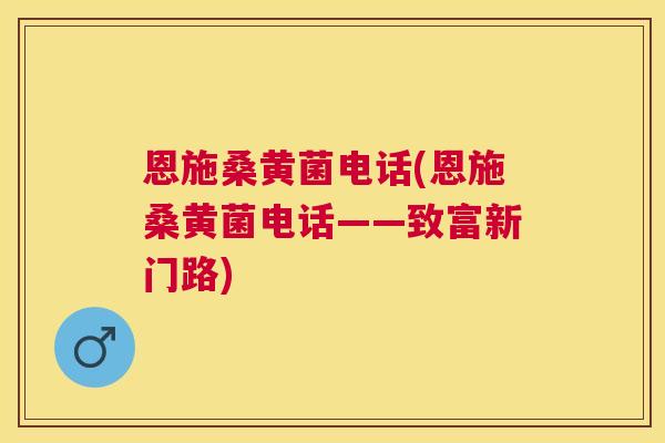 恩施桑黄菌电话(恩施桑黄菌电话——致富新门路) 恩施桑黄菌电话(恩施桑黄菌电话——致富新门路)