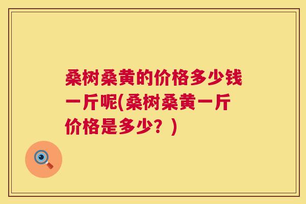 桑树桑黄的价格多少钱一斤呢(桑树桑黄一斤价格是多少?) 桑树桑黄的价格多少钱一斤呢(桑树桑黄一斤价格是多少?)