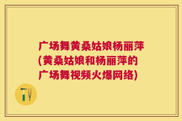 广场舞黄桑姑娘杨丽萍(黄桑姑娘和杨丽萍的广场舞视频火爆网络) 广场舞黄桑姑娘杨丽萍(黄桑姑娘和杨丽萍的广场舞视频火爆网络)