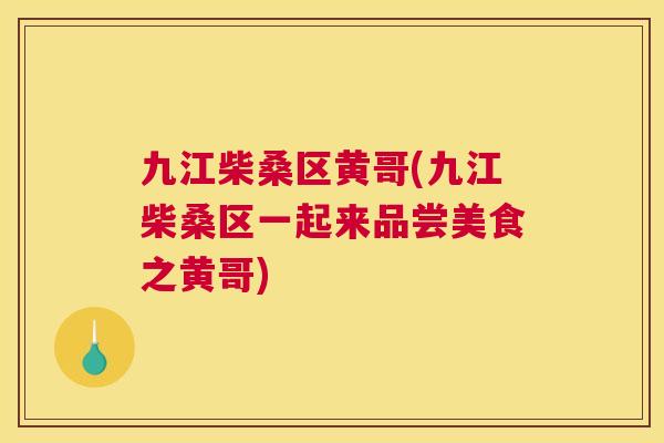 九江柴桑区黄哥(九江柴桑区一起来品尝美食之黄哥) 九江柴桑区黄哥(九江柴桑区一起来品尝美食之黄哥)