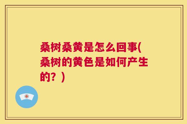 桑树桑黄是怎么回事(桑树的黄色是如何产生的?) 桑树桑黄是怎么回事(桑树的黄色是如何产生的?)