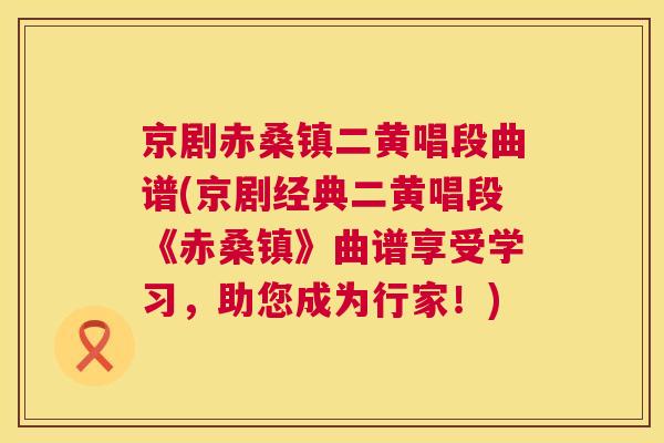 京剧赤桑镇二黄唱段曲谱(京剧经典二黄唱段《赤桑镇》曲谱享受学习,助您成为行家!) 京剧赤桑镇二黄唱段曲谱(京剧经典二黄唱段《赤桑镇》曲谱享受学习,助您成为行家!)