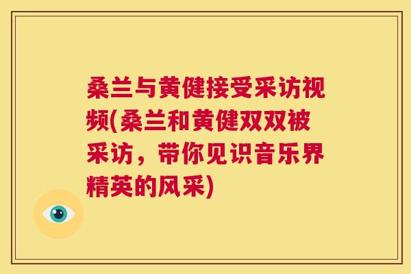 桑兰与黄健接受采访视频(桑兰和黄健双双被采访,带你见识音乐界精英的风采) 桑兰与黄健接受采访视频(桑兰和黄健双双被采访,带你见识音乐界精英的风采)