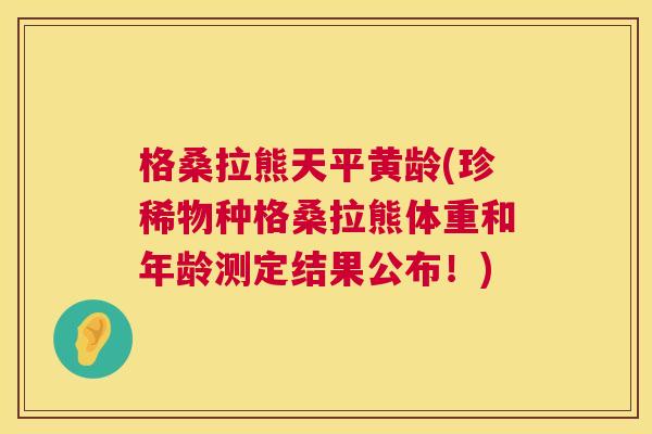 格桑拉熊天平黄龄(珍稀物种格桑拉熊体重和年龄测定结果公布!) 格桑拉熊天平黄龄(珍稀物种格桑拉熊体重和年龄测定结果公布!)