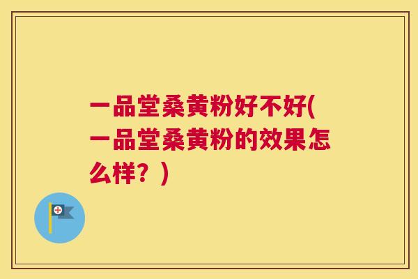 一品堂桑黄粉好不好(一品堂桑黄粉的效果怎么样？)