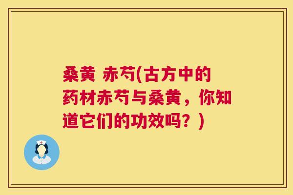 桑黄 赤芍(古方中的药材赤芍与桑黄,你知道它们的功效吗?) 桑黄 赤芍(古方中的药材赤芍与桑黄,你知道它们的功效吗?)