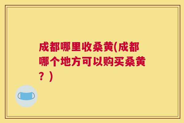 成都哪里收桑黄(成都哪个地方可以购买桑黄?) 成都哪里收桑黄(成都哪个地方可以购买桑黄?)