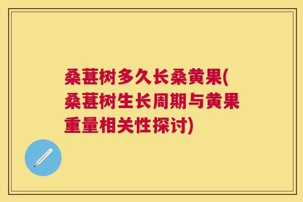 桑葚树多久长桑黄果(桑葚树生长周期与黄果重量相关性探讨) 桑葚树多久长桑黄果(桑葚树生长周期与黄果重量相关性探讨)