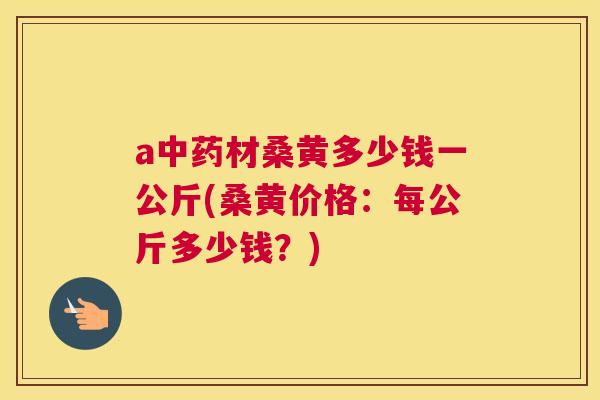 a材桑黄多少钱一公斤(桑黄价格:每公斤多少钱?) a材桑黄多少钱一公斤(桑黄价格:每公斤多少钱?)