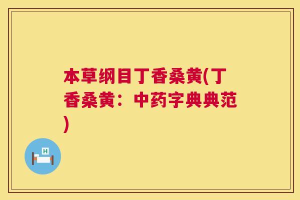 本草纲目丁香桑黄(丁香桑黄:字典典范) 本草纲目丁香桑黄(丁香桑黄:字典典范)