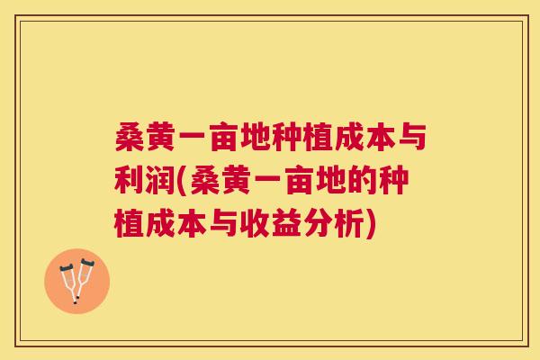 桑黄一亩地种植成本与利润(桑黄一亩地的种植成本与收益分析) 桑黄一亩地种植成本与利润(桑黄一亩地的种植成本与收益分析)