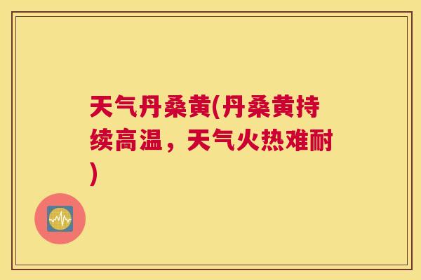 天气丹桑黄(丹桑黄持续高温,天气火热难耐) 天气丹桑黄(丹桑黄持续高温,天气火热难耐)