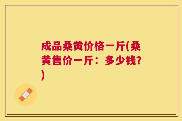 成品桑黄价格一斤(桑黄售价一斤:多少钱?) 成品桑黄价格一斤(桑黄售价一斤:多少钱?)