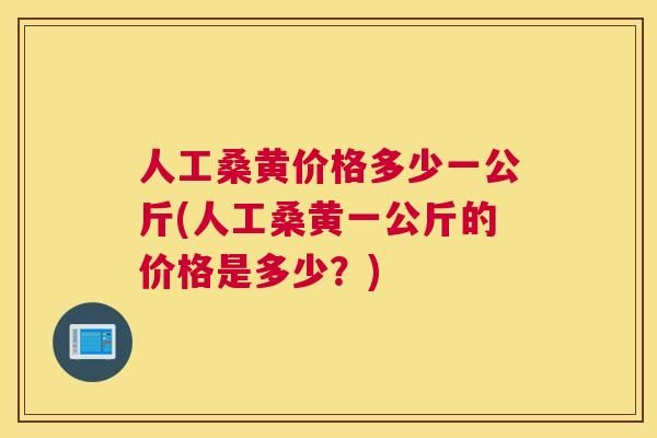 人工桑黄价格多少一公斤(人工桑黄一公斤的价格是多少?) 人工桑黄价格多少一公斤(人工桑黄一公斤的价格是多少?)