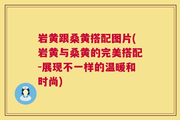 岩黄跟桑黄搭配图片(岩黄与桑黄的完美搭配-展现不一样的温暖和时尚) 岩黄跟桑黄搭配图片(岩黄与桑黄的完美搭配-展现不一样的温暖和时尚)