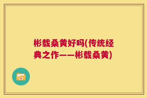 彬载桑黄好吗(传统经典之作——彬载桑黄) 彬载桑黄好吗(传统经典之作——彬载桑黄)