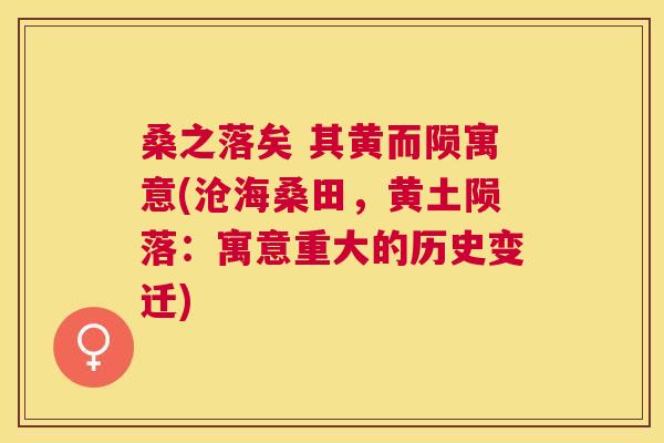 桑之落矣 其黄而陨寓意(沧海桑田,黄土陨落:寓意重大的历史变迁) 桑之落矣 其黄而陨寓意(沧海桑田,黄土陨落:寓意重大的历史变迁)