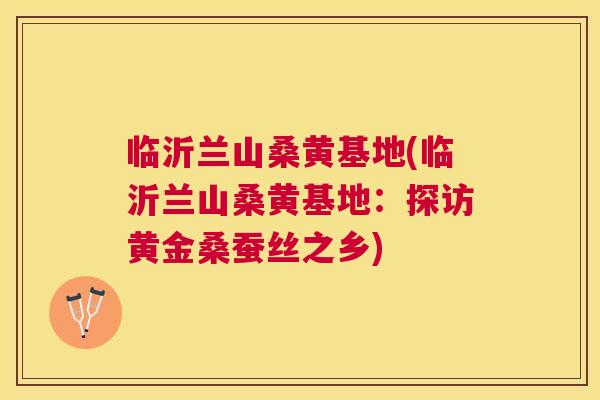 临沂兰山桑黄基地(临沂兰山桑黄基地:探访黄金桑蚕丝之乡) 临沂兰山桑黄基地(临沂兰山桑黄基地:探访黄金桑蚕丝之乡)