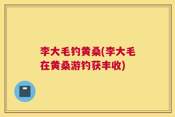 李大毛钓黄桑(李大毛在黄桑游钓获丰收) 李大毛钓黄桑(李大毛在黄桑游钓获丰收)