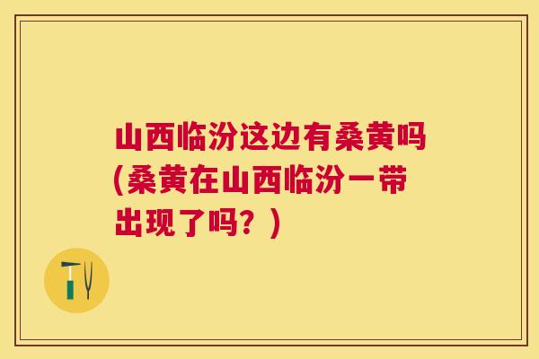 山西临汾这边有桑黄吗(桑黄在山西临汾一带出现了吗?) 山西临汾这边有桑黄吗(桑黄在山西临汾一带出现了吗?)