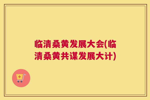临清桑黄发展大会(临清桑黄共谋发展大计)