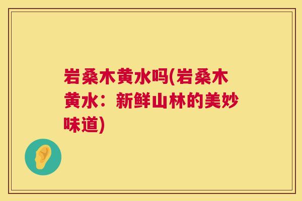 岩桑木黄水吗(岩桑木黄水:新鲜山林的美妙味道) 岩桑木黄水吗(岩桑木黄水:新鲜山林的美妙味道)