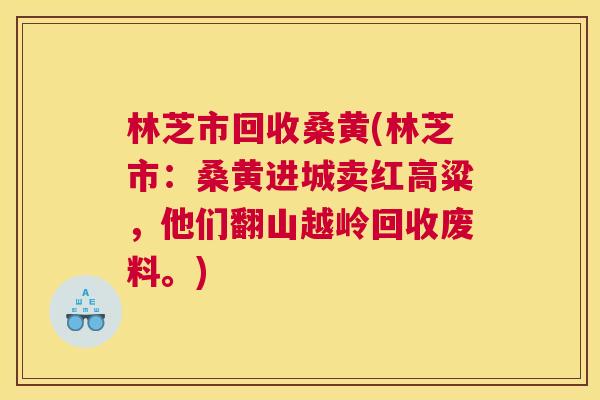 林芝市回收桑黄(林芝市:桑黄进城卖红高粱,他们翻山越岭回收废料。) 林芝市回收桑黄(林芝市:桑黄进城卖红高粱,他们翻山越岭回收废料。)