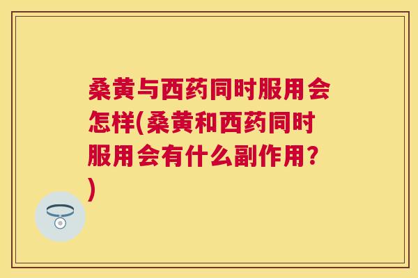 桑黄与西药同时服用会怎样(桑黄和西药同时服用会有什么副作用?) 桑黄与西药同时服用会怎样(桑黄和西药同时服用会有什么副作用?)