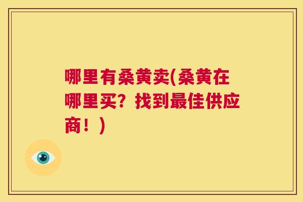 哪里有桑黄卖(桑黄在哪里买?找到佳供应商!) 哪里有桑黄卖(桑黄在哪里买?找到佳供应商!)