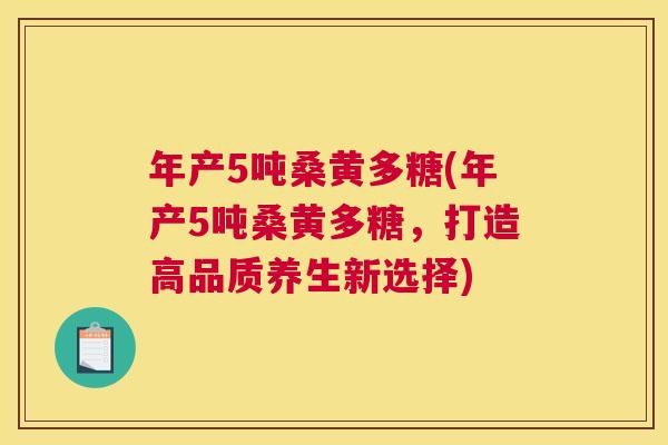 年产5吨桑黄多糖(年产5吨桑黄多糖,打造高品质养生新选择) 年产5吨桑黄多糖(年产5吨桑黄多糖,打造高品质养生新选择)