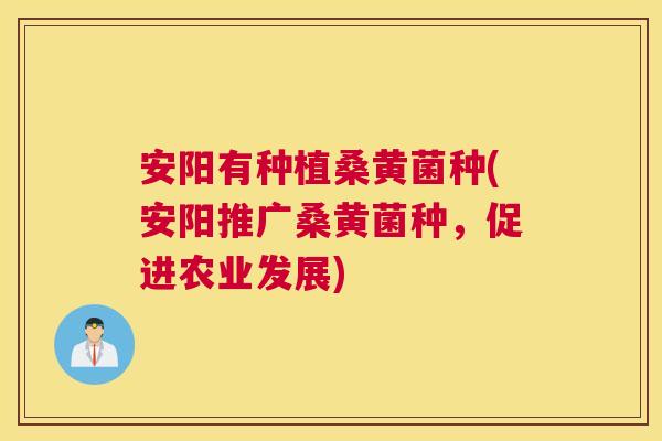 安阳有种植桑黄菌种(安阳推广桑黄菌种,促进农业发展) 安阳有种植桑黄菌种(安阳推广桑黄菌种,促进农业发展)