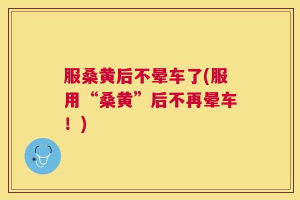 服桑黄后不晕车了(服用“桑黄”后不再晕车!) 服桑黄后不晕车了(服用“桑黄”后不再晕车!)