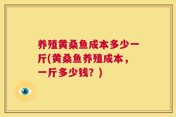 养殖黄桑鱼成本多少一斤(黄桑鱼养殖成本,一斤多少钱?) 养殖黄桑鱼成本多少一斤(黄桑鱼养殖成本,一斤多少钱?)