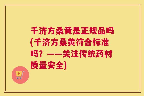 千济方桑黄是正规品吗(千济方桑黄符合标准吗?——关注传统药材质量安全) 千济方桑黄是正规品吗(千济方桑黄符合标准吗?——关注传统药材质量安全)