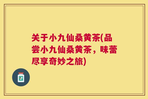关于小九仙桑黄茶(品尝小九仙桑黄茶,味蕾尽享奇妙之旅) 关于小九仙桑黄茶(品尝小九仙桑黄茶,味蕾尽享奇妙之旅)