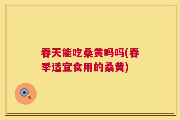 春天能吃桑黄吗吗(春季适宜食用的桑黄) 春天能吃桑黄吗吗(春季适宜食用的桑黄)