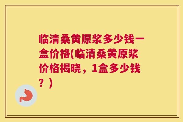 临清桑黄原浆多少钱一盒价格(临清桑黄原浆价格揭晓,1盒多少钱?) 临清桑黄原浆多少钱一盒价格(临清桑黄原浆价格揭晓,1盒多少钱?)