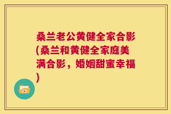 桑兰老公黄健全家合影(桑兰和黄健全家庭美满合影，婚姻甜蜜幸福)