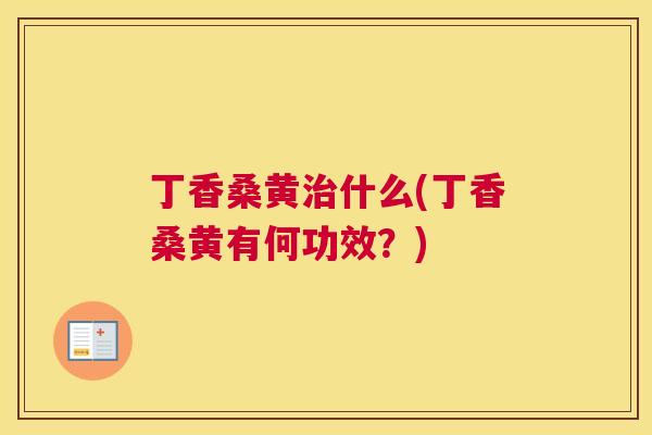 丁香桑黄什么(丁香桑黄有何功效?) 丁香桑黄什么(丁香桑黄有何功效?)