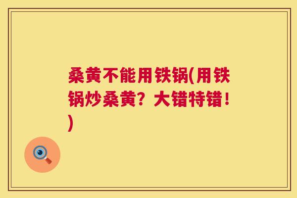桑黄不能用铁锅(用铁锅炒桑黄?大错特错!) 桑黄不能用铁锅(用铁锅炒桑黄?大错特错!)