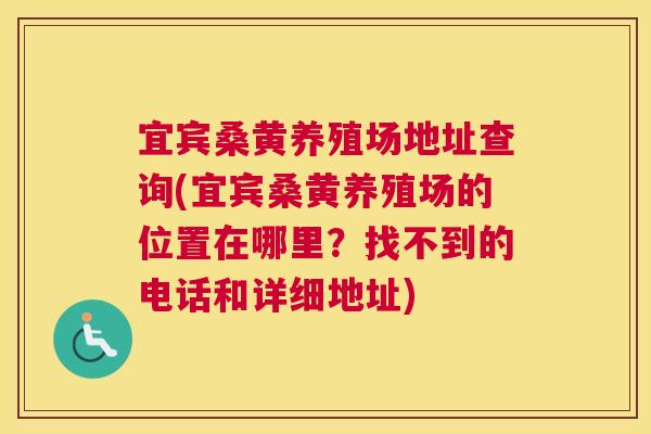 宜宾桑黄养殖场地址查询(宜宾桑黄养殖场的位置在哪里?找不到的电话和详细地址) 宜宾桑黄养殖场地址查询(宜宾桑黄养殖场的位置在哪里?找不到的电话和详细地址)
