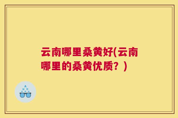 云南哪里桑黄好(云南哪里的桑黄优质?) 云南哪里桑黄好(云南哪里的桑黄优质?)