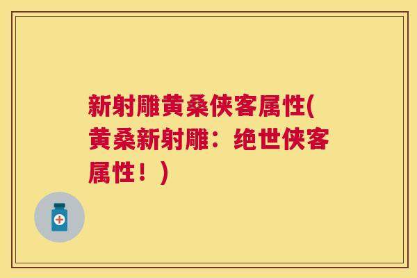新射雕黄桑侠客属性(黄桑新射雕:绝世侠客属性!) 新射雕黄桑侠客属性(黄桑新射雕:绝世侠客属性!)