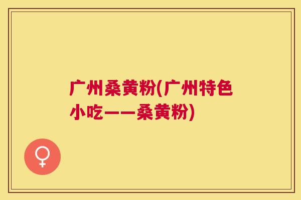 广州桑黄粉(广州特色小吃——桑黄粉) 广州桑黄粉(广州特色小吃——桑黄粉)